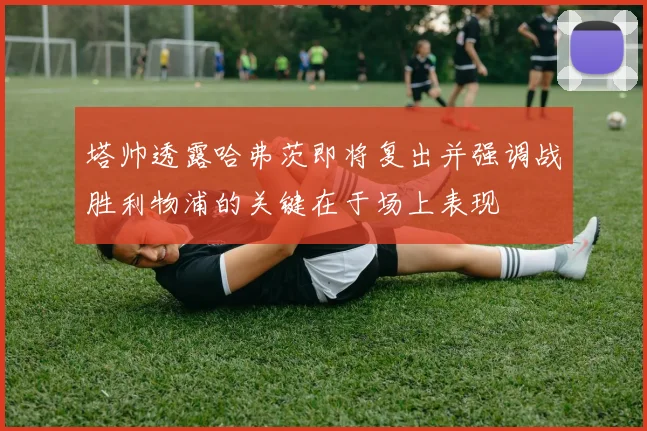 塔帅透露哈弗茨即将复出并强调战胜利物浦的关键在于场上表现