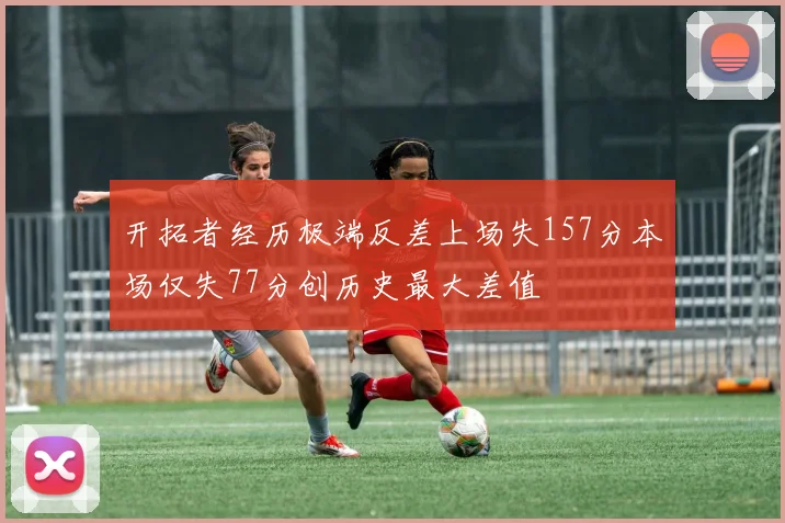 开拓者经历极端反差上场失157分本场仅失77分创历史最大差值