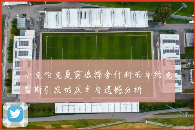 小克伦克夏窗选择舍什科而非约克雷斯引发的庆幸与遗憾分析