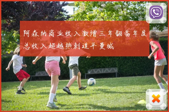 阿森纳商业收入激增三年翻番年度总收入超越热刺追平曼城