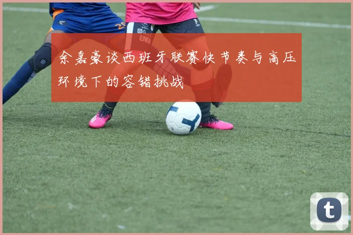 余嘉豪谈西班牙联赛快节奏与高压环境下的容错挑战