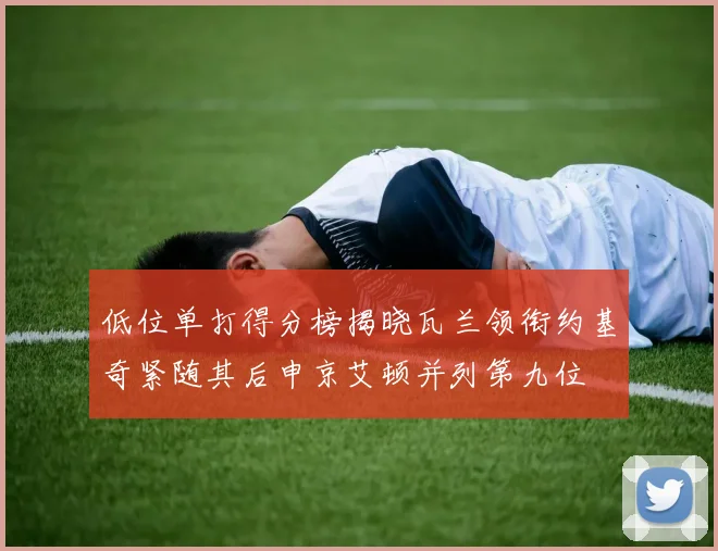 低位单打得分榜揭晓瓦兰领衔约基奇紧随其后申京艾顿并列第九位