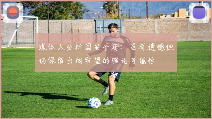 媒体人分析国安平局：虽有遗憾但仍保留出线希望的理论可能性