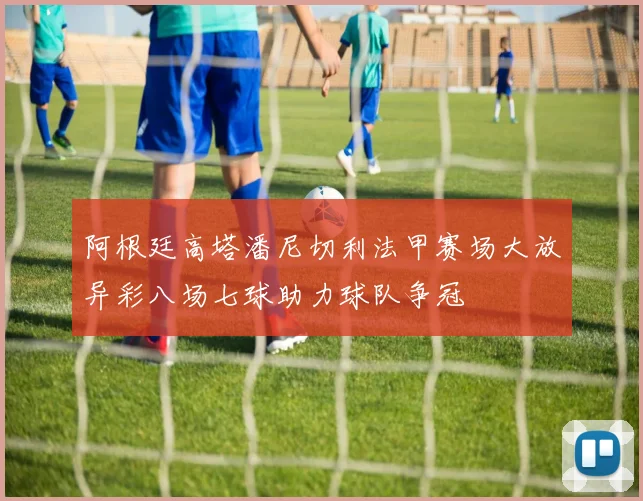 阿根廷高塔潘尼切利法甲赛场大放异彩八场七球助力球队争冠
