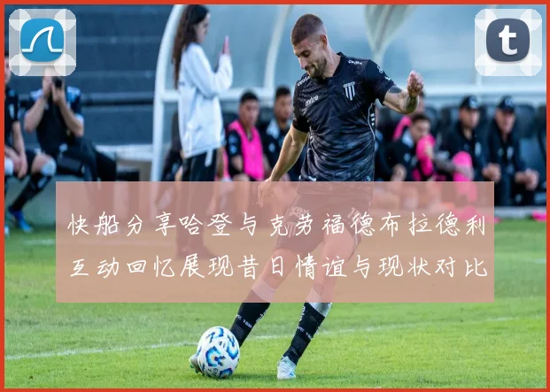 快船分享哈登与克劳福德布拉德利互动回忆展现昔日情谊与现状对比