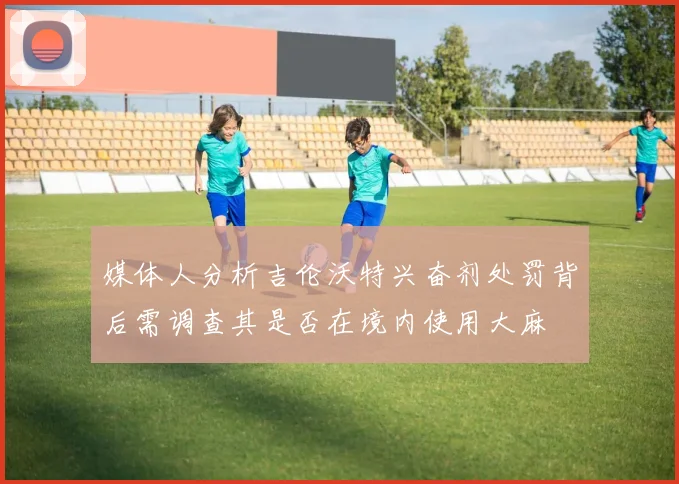 媒体人分析吉伦沃特兴奋剂处罚背后需调查其是否在境内使用大麻