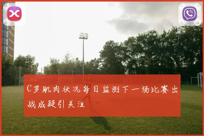 C罗肌肉状况每日监测下一场比赛出战成疑引关注