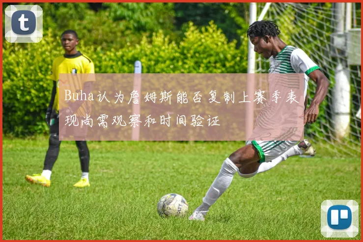 Buha认为詹姆斯能否复制上赛季表现尚需观察和时间验证