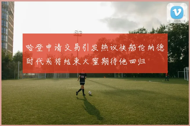 哈登申请交易引发热议快船伦纳德时代或将结束火蜜期待他回归